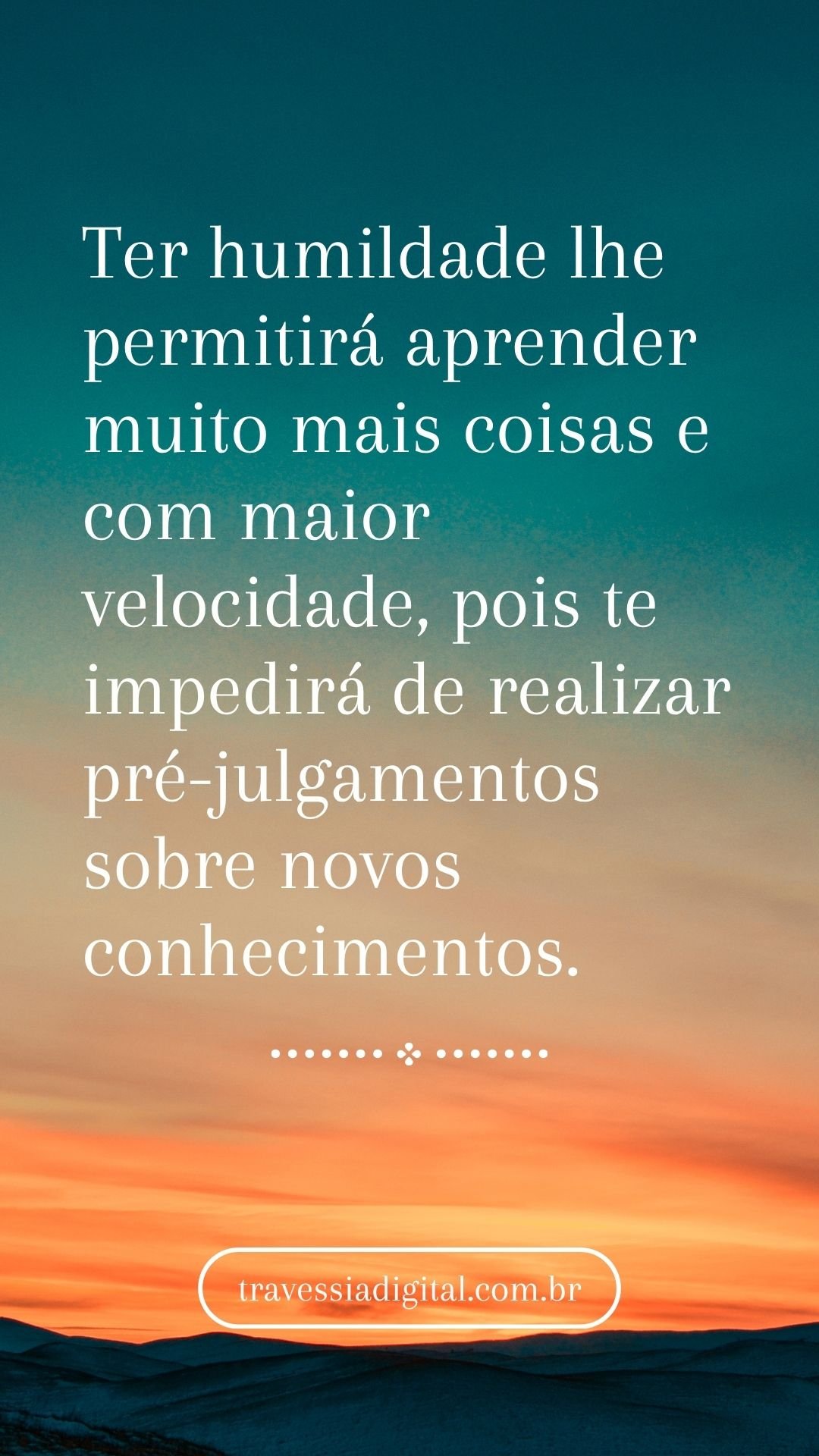 Ter humildade lhe permitirá aprender muito mais coisas e com maior velocidade, pois te impedirá de realizar pré-julgamentos sobre novos conhecimentos.